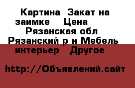 Картина  Закат на заимке  › Цена ­ 900 - Рязанская обл., Рязанский р-н Мебель, интерьер » Другое   